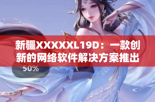 新疆XXXXXL19D：一款创新的网络软件解决方案推出！