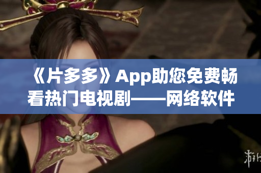 《片多多》App助您免费畅看热门电视剧——网络软件编辑报道