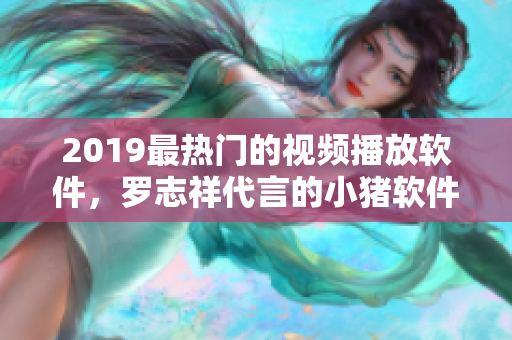2019最热门的视频播放软件，罗志祥代言的小猪软件