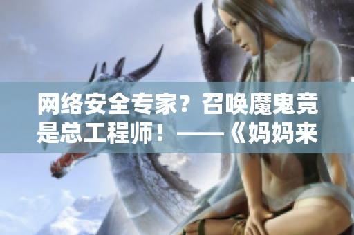 网络安全专家？召唤魔鬼竟是总工程师！——《妈妈来了》第一季解密
