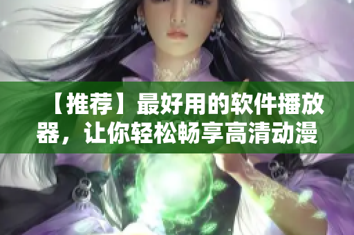 【推荐】最好用的软件播放器，让你轻松畅享高清动漫视频