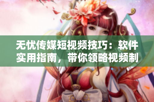 无忧传媒短视频技巧：软件实用指南，带你领略视频制作的魅力