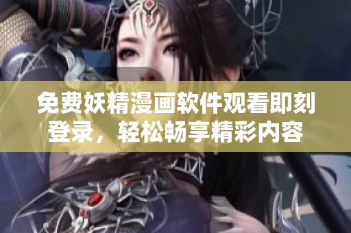免费妖精漫画软件观看即刻登录，轻松畅享精彩内容