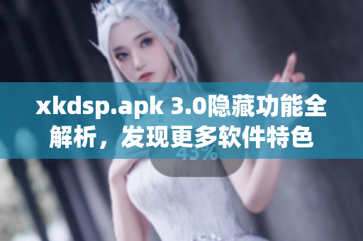 xkdsp.apk 3.0隐藏功能全解析，发现更多软件特色