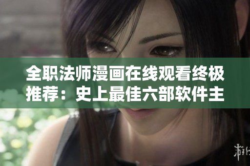 全职法师漫画在线观看终极推荐：史上最佳六部软件主题漫画