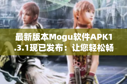 最新版本Mogu软件APK1.3.1现已发布：让您轻松畅享网络生活