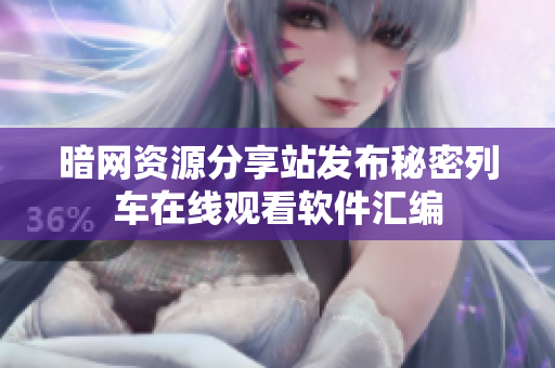 暗网资源分享站发布秘密列车在线观看软件汇编