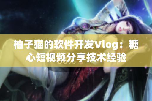 柚子猫的软件开发Vlog：糖心短视频分享技术经验
