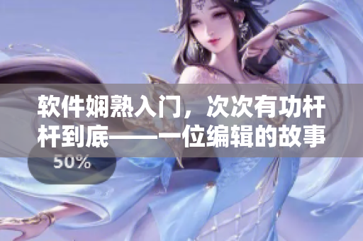 软件娴熟入门，次次有功杆杆到底——一位编辑的故事