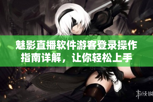 魅影直播软件游客登录操作指南详解，让你轻松上手