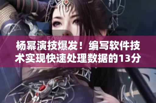 杨幂演技爆发！编写软件技术实现快速处理数据的13分钟密技