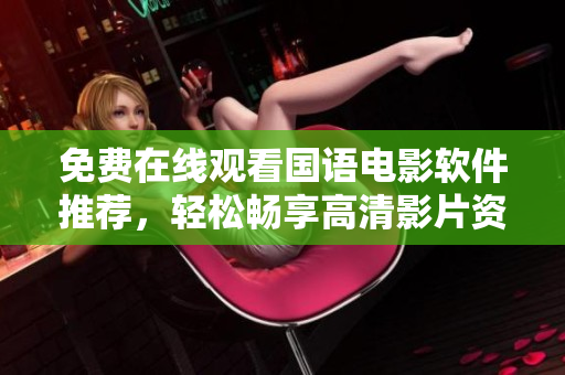 免费在线观看国语电影软件推荐，轻松畅享高清影片资源