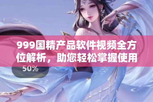 999国精产品软件视频全方位解析，助您轻松掌握使用技巧