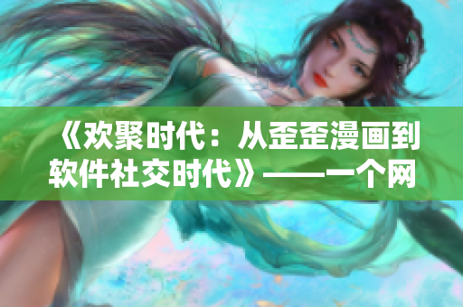 《欢聚时代：从歪歪漫画到软件社交时代》——一个网络软件编辑的视角