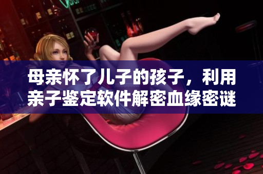 母亲怀了儿子的孩子，利用亲子鉴定软件解密血缘密谜