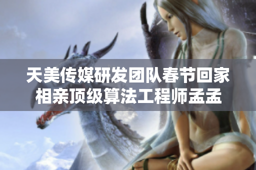 天美传媒研发团队春节回家相亲顶级算法工程师孟孟