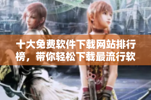 十大免费软件下载网站排行榜，带你轻松下载最流行软件！