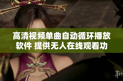 高清视频单曲自动循环播放软件 提供无人在线观看功能
