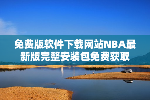 免费版软件下载网站NBA最新版完整安装包免费获取