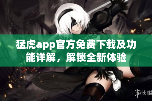 猛虎app官方免费下载及功能详解，解锁全新体验