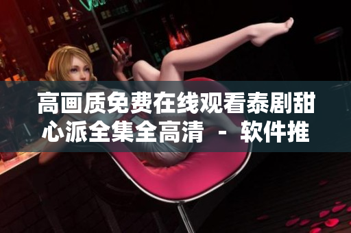 高画质免费在线观看泰剧甜心派全集全高清 － 软件推荐