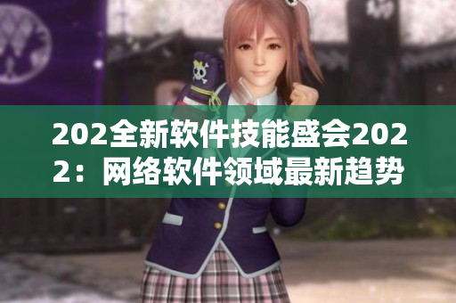 202全新软件技能盛会2022：网络软件领域最新趋势揭秘