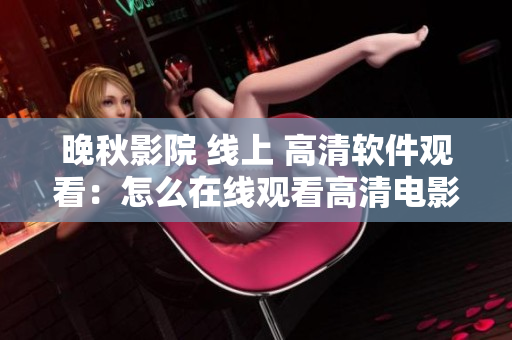 晚秋影院 线上 高清软件观看：怎么在线观看高清电影？【软件指南】