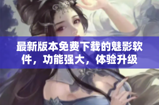 最新版本免费下载的魅影软件，功能强大，体验升级