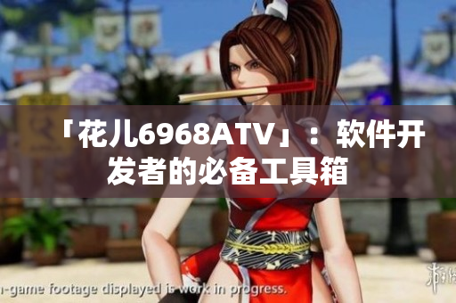 「花儿6968ATV」：软件开发者的必备工具箱