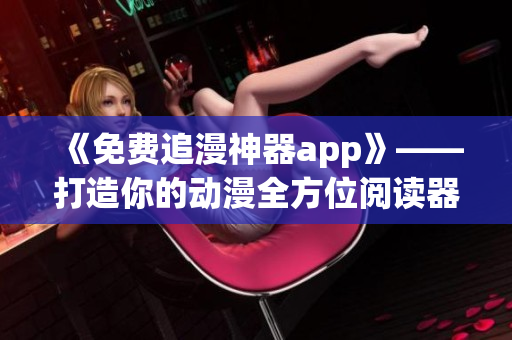 《免费追漫神器app》——打造你的动漫全方位阅读器