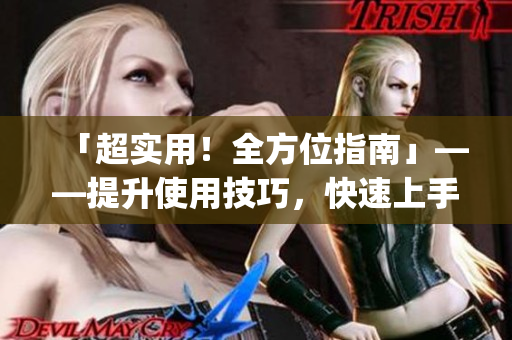 「超实用！全方位指南」——提升使用技巧，快速上手大福app！