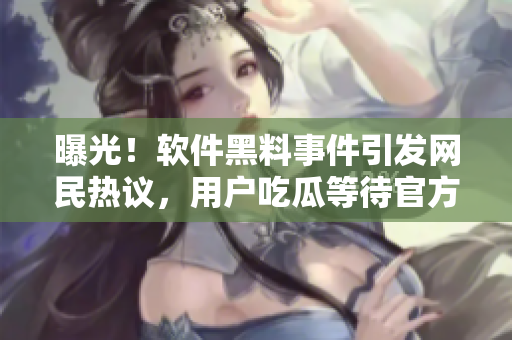 曝光！软件黑料事件引发网民热议，用户吃瓜等待官方回应
