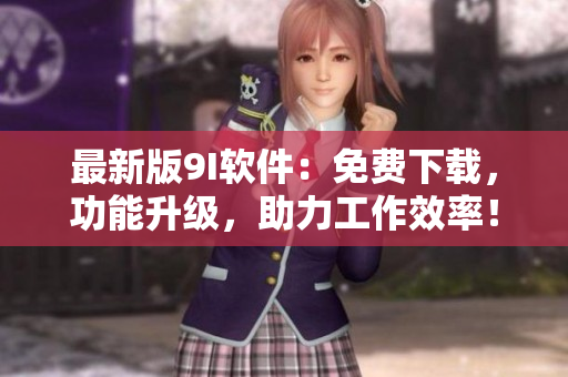 最新版9I软件：免费下载，功能升级，助力工作效率！