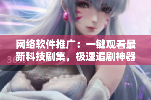 网络软件推广：一键观看最新科技剧集，极速追剧神器