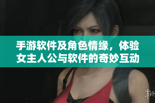 手游软件及角色情缘，体验女主人公与软件的奇妙互动