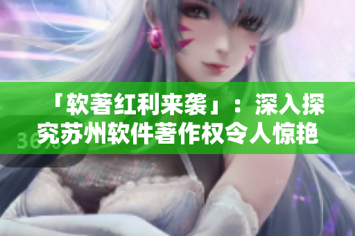 「软著红利来袭」：深入探究苏州软件著作权令人惊艳的表现！