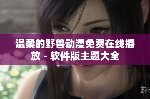 温柔的野兽动漫免费在线播放 - 软件版主题大全