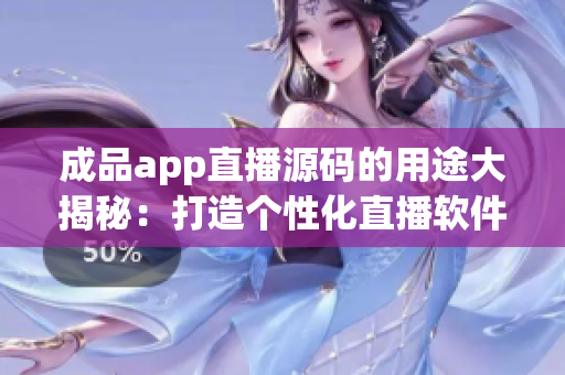 成品app直播源码的用途大揭秘：打造个性化直播软件，提升用户体验