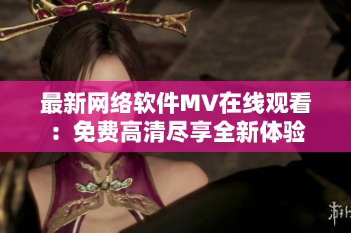 最新网络软件MV在线观看：免费高清尽享全新体验