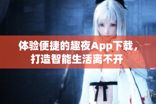 体验便捷的趣夜App下载，打造智能生活离不开 