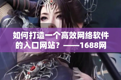 如何打造一个高效网络软件的入口网站？——1688网页版指南