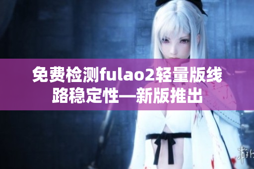免费检测fulao2轻量版线路稳定性—新版推出