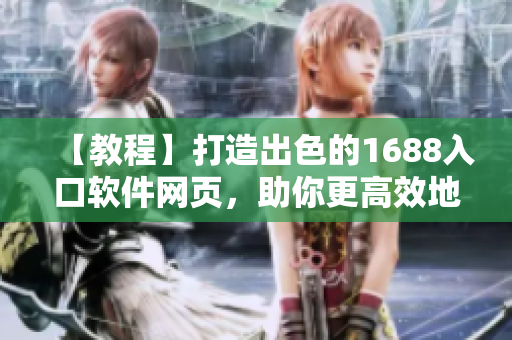 【教程】打造出色的1688入口软件网页，助你更高效地采购和交易