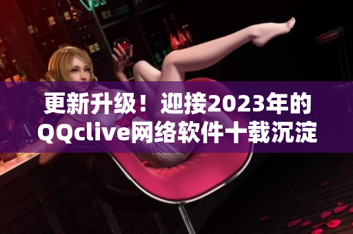 更新升级！迎接2023年的QQclive网络软件十载沉淀