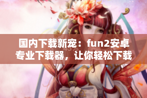 国内下载新宠：fun2安卓专业下载器，让你轻松下载各类应用!