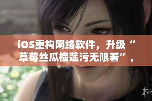 iOS重构网络软件，升级“草莓丝瓜榴莲污无限看”，提升品质、加强安全。