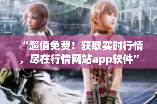 “超值免费！获取实时行情，尽在行情网站app软件”