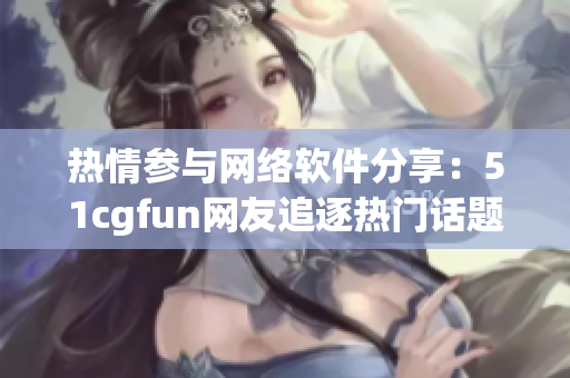 热情参与网络软件分享：51cgfun网友追逐热门话题