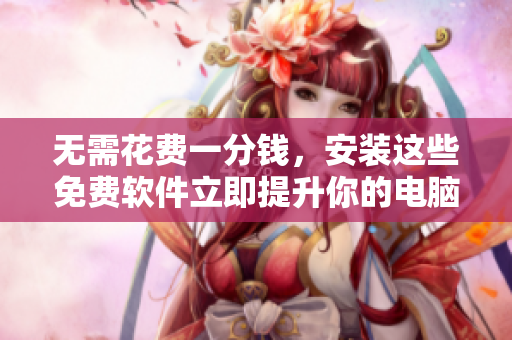 无需花费一分钱，安装这些免费软件立即提升你的电脑使用体验！