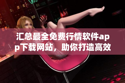 汇总最全免费行情软件app下载网站，助你打造高效投资交易平台！